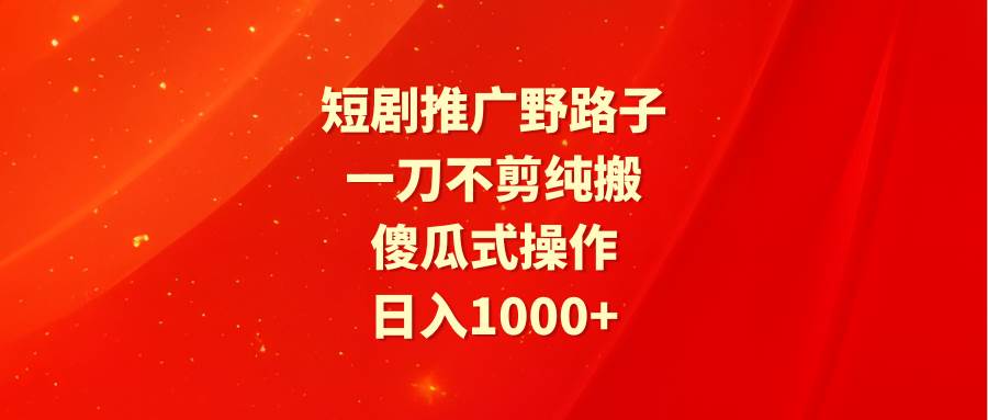 短剧推广野路子，一刀不剪纯搬运，傻瓜式操作，日入1000+-卧狐科技网