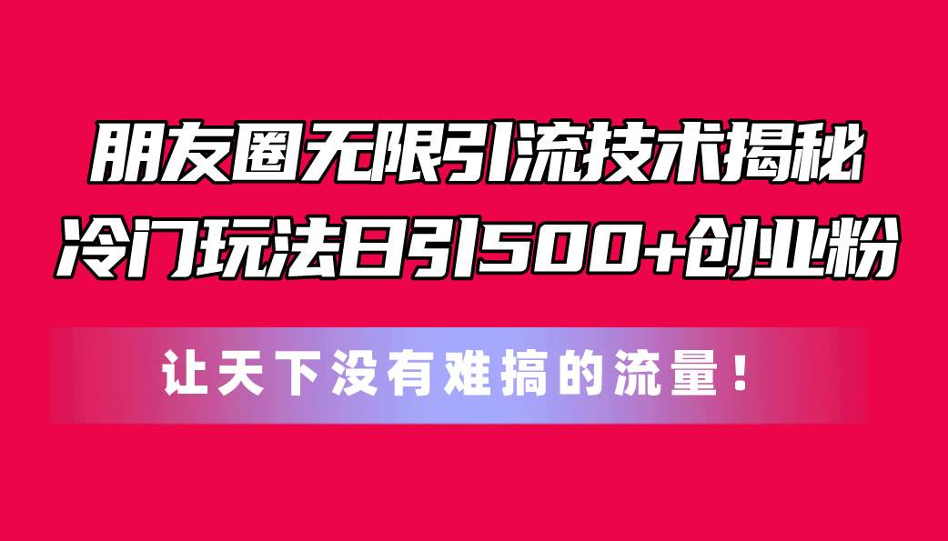 朋友圈无限引流技术揭秘，一个冷门玩法日引500+创业粉，让天下没有难搞...-卧狐科技网