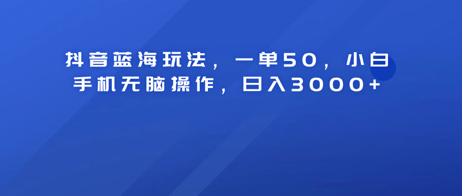 抖音蓝海玩法，一单50！小白手机无脑操作，日入3000+-卧狐科技网