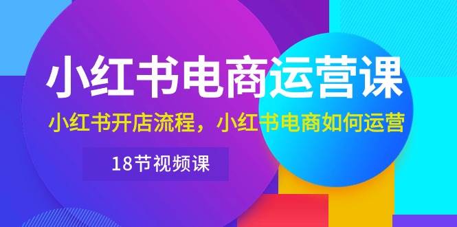 小红书·电商运营课：小红书开店流程，小红书电商如何运营（18节视频课）-卧狐科技网