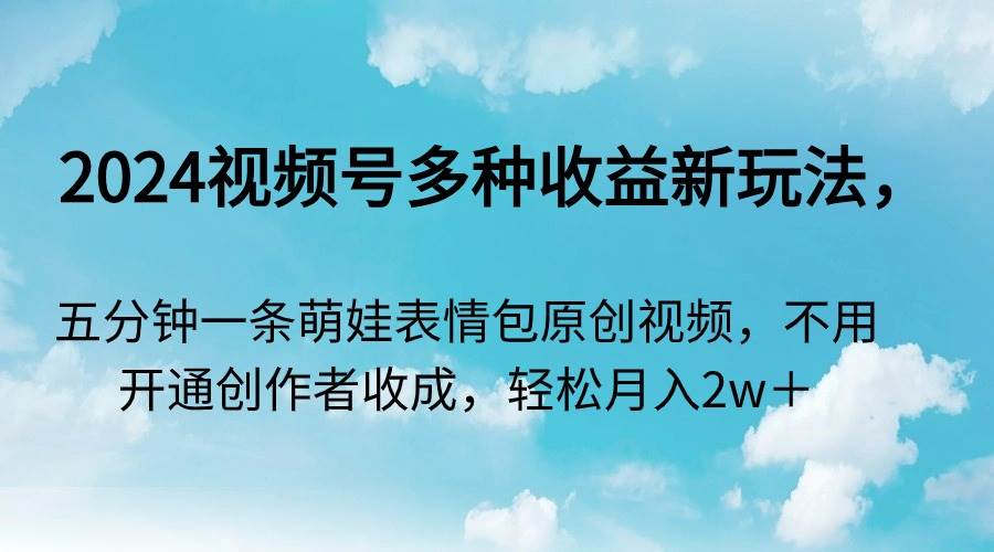 2024视频号多种收益新玩法，五分钟一条萌娃表情包原创视频，不用开通创...-卧狐科技网