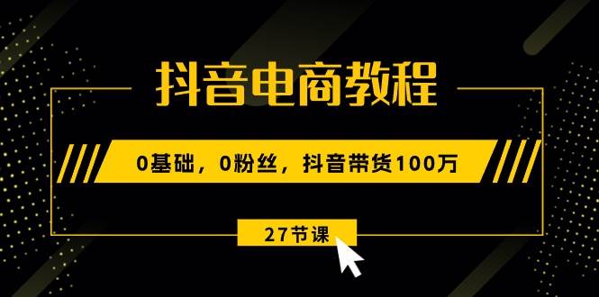 抖音电商教程：0基础，0粉丝，抖音带货100万（27节视频课）-卧狐科技网