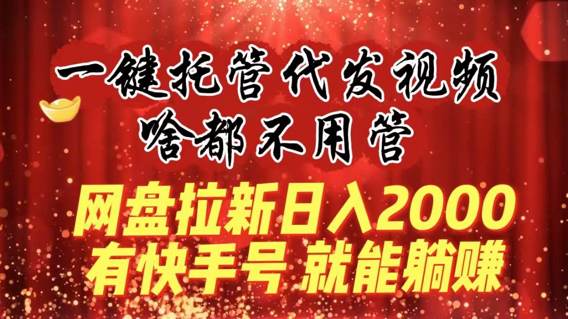 一键托管代发视频，啥都不用管，网盘拉新日入2000+，有快手号就能躺赚-卧狐科技网