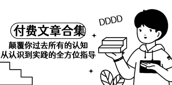 《某公众号付费文章合集》颠覆你过去所有的认知 从认识到实践的全方位指导-卧狐科技网
