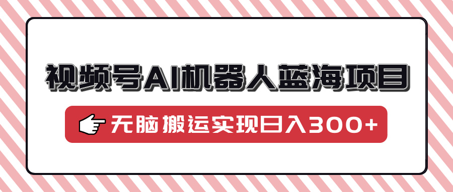 视频号AI机器人蓝海项目，操作简单适合0基础小白，无脑搬运实现日入300+-卧狐科技网