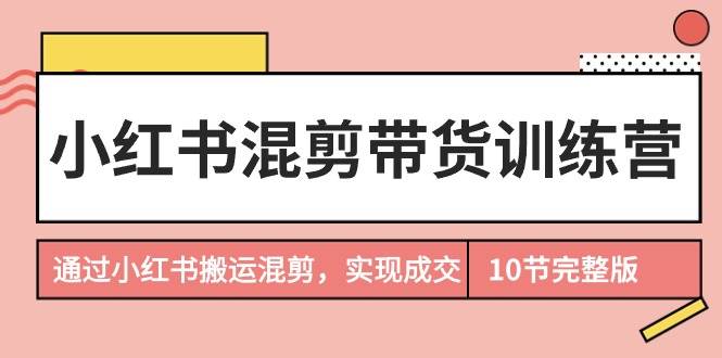 小红书混剪带货训练营，通过小红书搬运混剪，实现成交（10节课完结版）-卧狐科技网