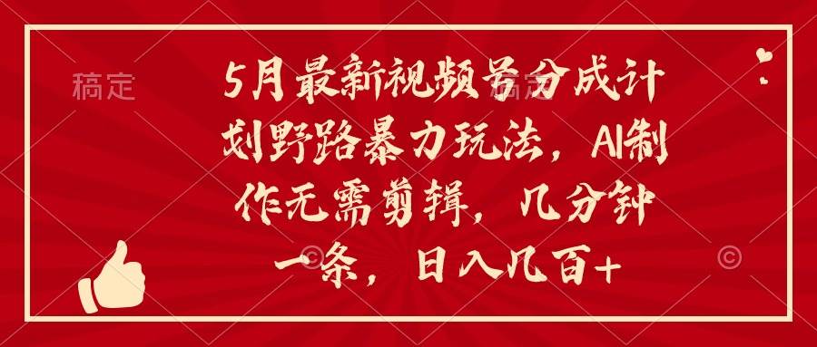 5月最新视频号分成计划野路暴力玩法，ai制作，无需剪辑。几分钟一条，...-卧狐科技网