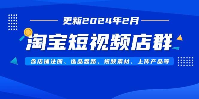 淘宝短视频店群（更新2024年2月）含店铺注册、选品思路、视频素材、上传...-卧狐科技网