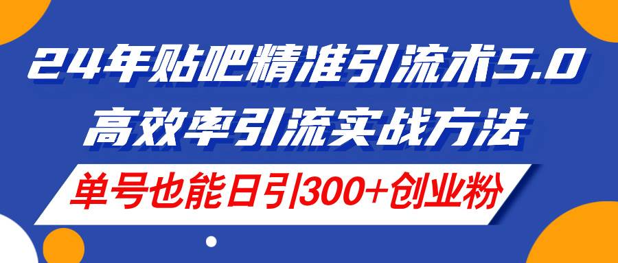 24年贴吧精准引流术5.0，高效率引流实战方法，单号也能日引300+创业粉-卧狐科技网