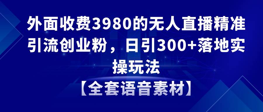 无人直播精准引流创业粉，日引300+落地实操玩法【全套语音素材】-卧狐科技网