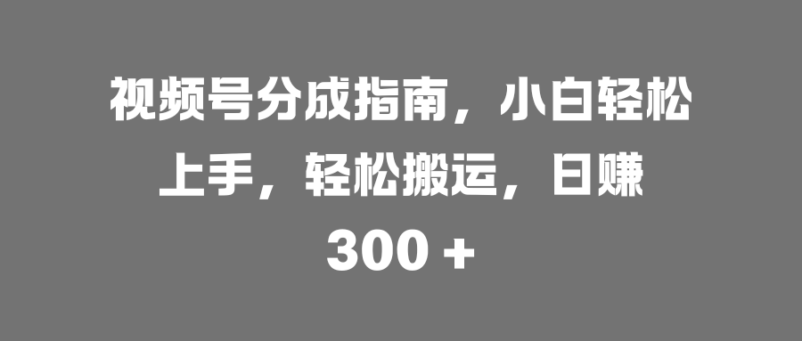 视频号分成指南，小白轻松上手，轻松搬运，日赚 300 +-卧狐科技网