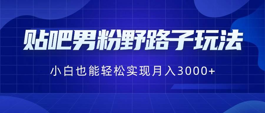 贴吧男粉野路子玩法，小白也能轻松实现月入3000+-卧狐科技网
