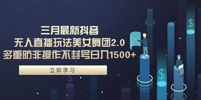 三月最新抖音无人直播玩法美女舞团2.0，多重防非操作不封号日入1500+ 小...-卧狐科技网