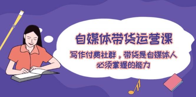 自媒体带货运营课：写作付费社群，带货是自媒体人必须掌握的能力-卧狐科技网