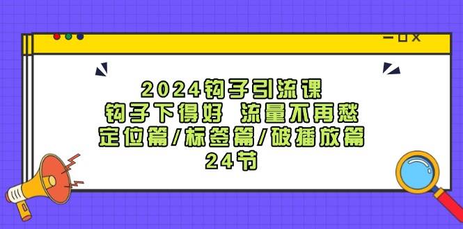 2024钩子·引流课：钩子下得好 流量不再愁，定位篇/标签篇/破播放篇/24节-卧狐科技网