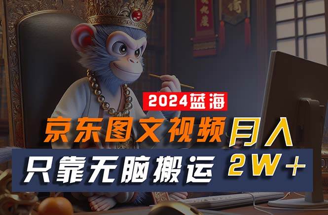 2024最新蓝海项目，只靠无脑搬运，不需要剪辑，有手就会，京东图文视频...-卧狐科技网