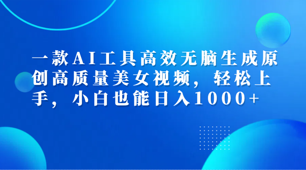 一款AI工具高效无脑生成原创高质量美女视频，轻松上手，小白也能日入1000+-卧狐科技网