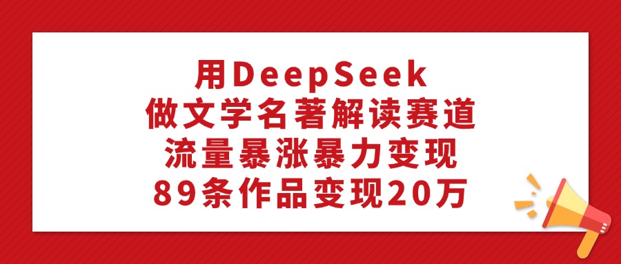 用DeepSeek做文学名著解读赛道，流量暴涨暴力变现，89条作品变现20万-卧狐科技网