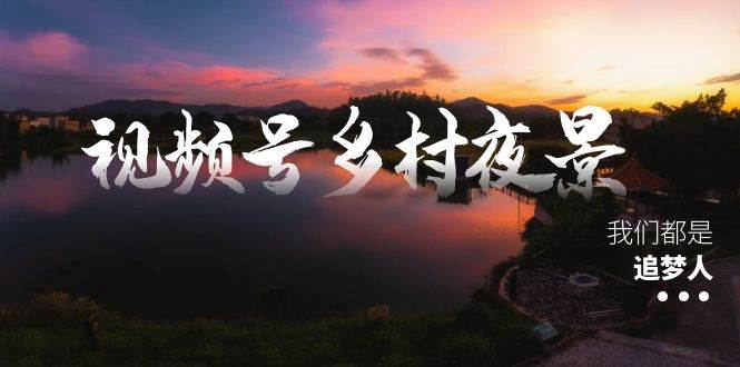 视频号乡村夜景治愈视频课程，一条龙实操玩法（教程+素材+软件）-卧狐科技网