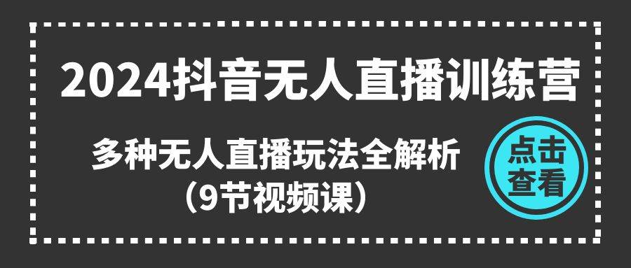 2024抖音无人直播训练营，多种无人直播玩法全解析（9节视频课）-卧狐科技网