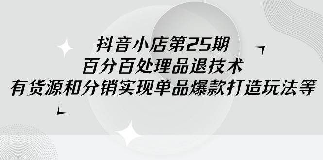 抖音小店-第25期，百分百处理品退技术，有货源和分销实现单品爆款打造玩法-卧狐科技网