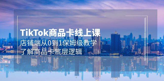 Tk商品卡线上课，店铺端从0到1保姆级教学，了解商品卡底层逻辑（20节）-卧狐科技网