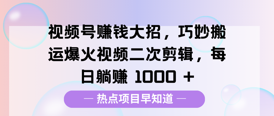 视频号赚钱大招，巧妙搬运爆火视频二次剪辑，每日躺赚 1000 +-卧狐科技网