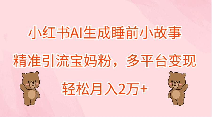 小红书AI生成睡前小故事，精准引流宝妈粉，轻松月入2万+，多平台变现-卧狐科技网