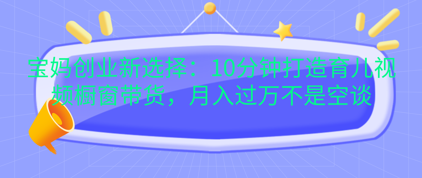 宝妈创业新选择：10分钟打造育儿视频橱窗带货，月入过万不是空谈-卧狐科技网