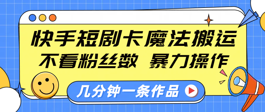 快手短剧卡魔法搬运，不看粉丝数，暴力操作，几分钟一条作品，小白也能快速上手！-卧狐科技网