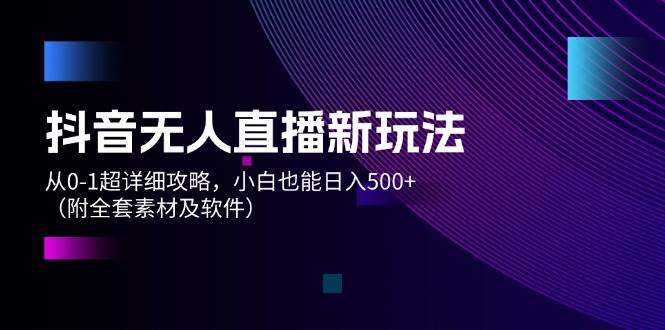 抖音无人直播新玩法，从0-1超详细攻略，小白也能日入500+（附全套素材...-卧狐科技网