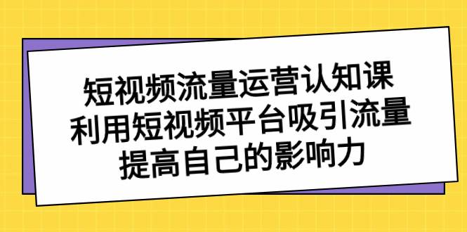 短视频流量-运营认知课，利用短视频平台吸引流量，提高自己的影响力-卧狐科技网