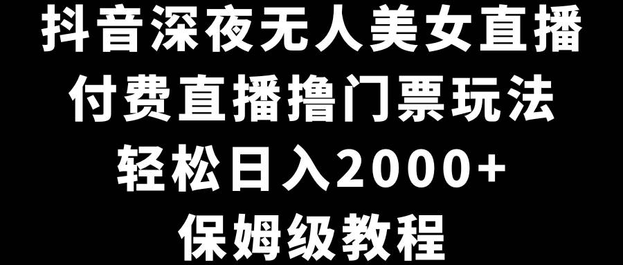 抖音深夜无人美女直播，付费直播撸门票玩法，轻松日入2000+，保姆级教程-卧狐科技网