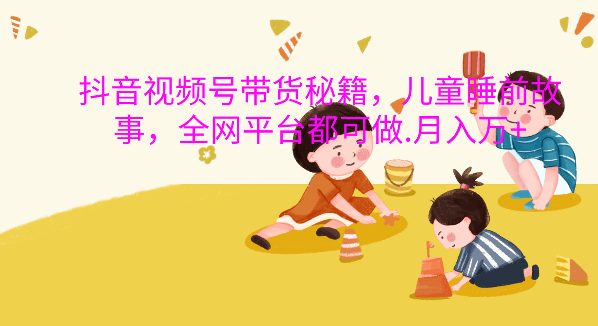 抖音视频号带货新风口：儿童睡前故事，轻松月入过万！-卧狐科技网