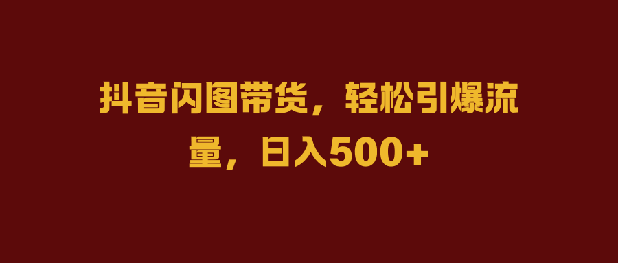 抖音闪图带货，轻松引爆流量，日入500+-卧狐科技网