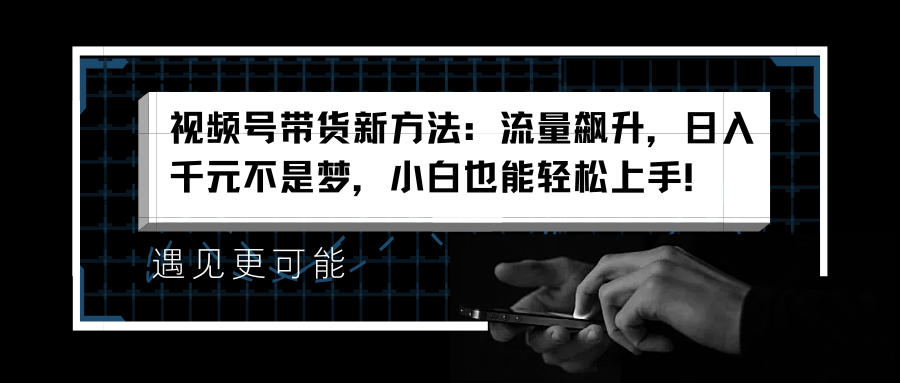 视频号带货新方法：流量飙升，日入千元不是梦，小白也能轻松上手！-卧狐科技网