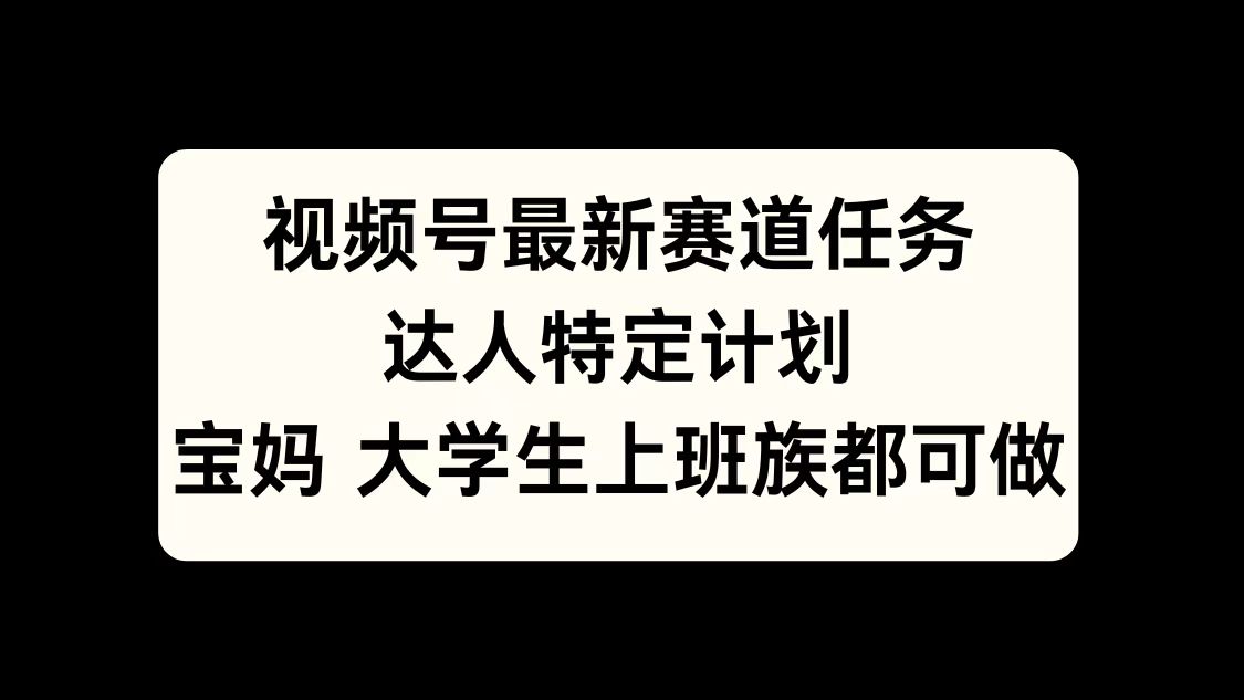 视频号最新赛道任务，达人特定计划，宝妈、大学生、上班族皆可做-卧狐科技网