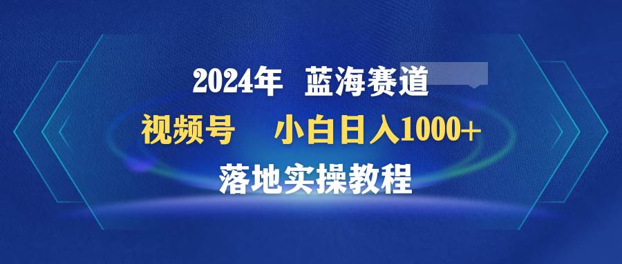 2024年蓝海赛道 视频号  小白日入1000+ 落地实操教程-卧狐科技网
