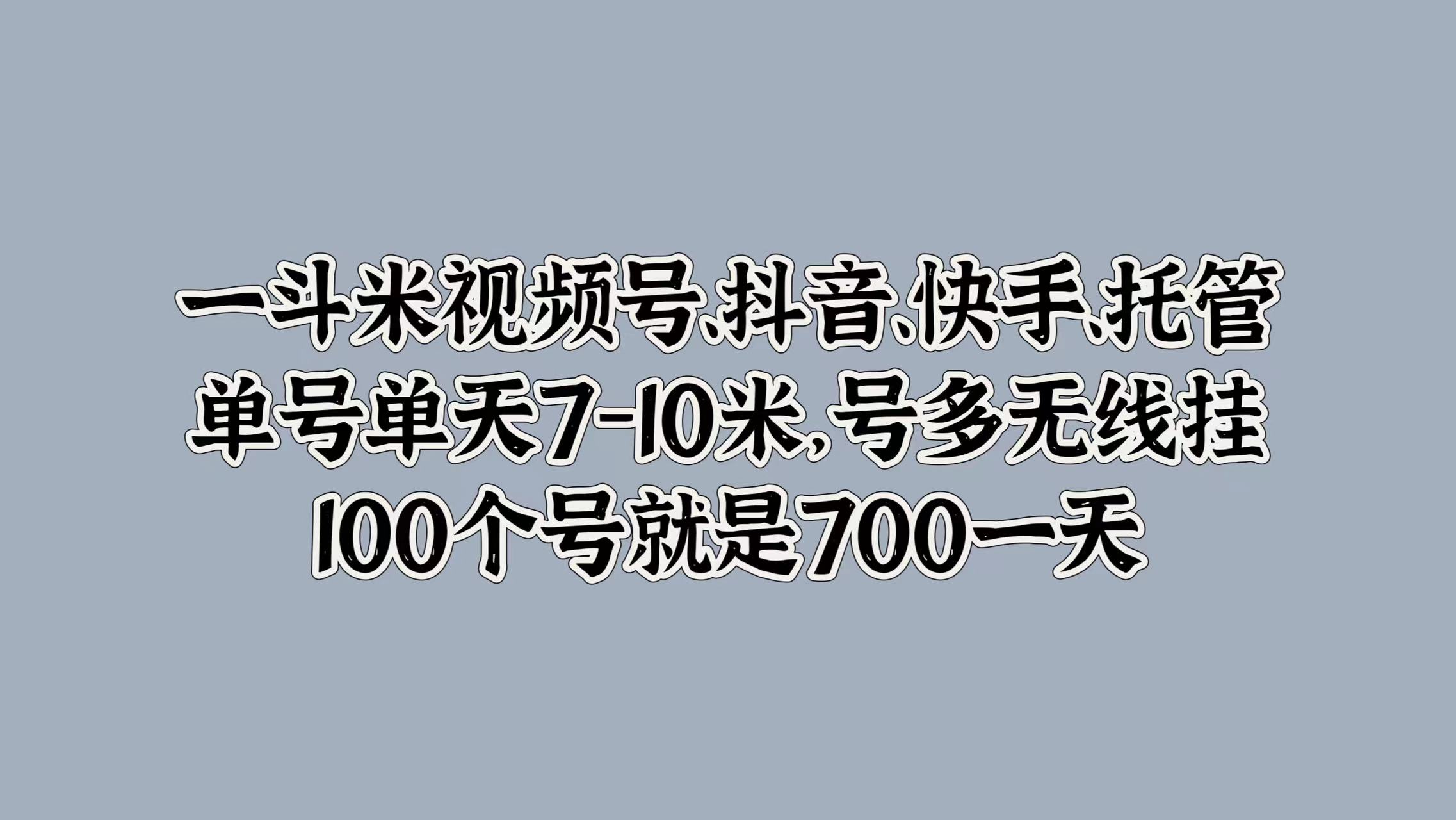 一斗米视频号、抖音、快手、托管，单号单天7-10米，号多无线挂，100个号就是700一天-卧狐科技网