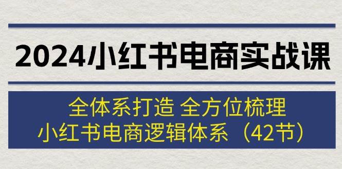 2024小红书电商实战课：全体系打造 全方位梳理 小红书电商逻辑体系 (42节)-卧狐科技网