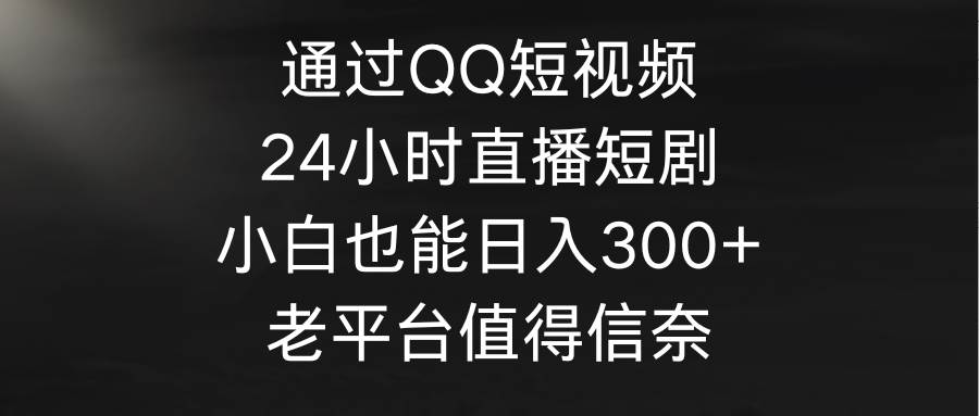 通过QQ短视频、24小时直播短剧，小白也能日入300+，老平台值得信奈-卧狐科技网