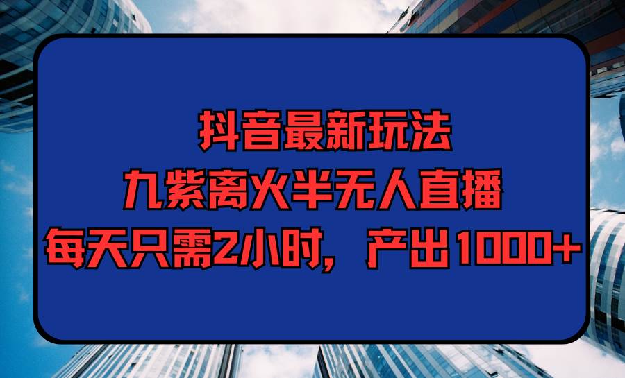 抖音最新玩法，九紫离火半无人直播，每天只需2小时，产出1000+-卧狐科技网