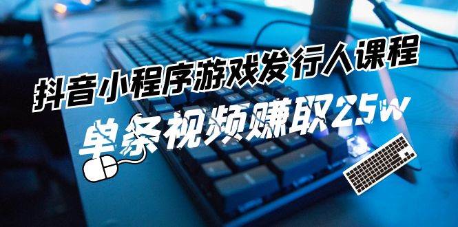 抖音小程序-游戏发行人课程：带你玩转游戏任务变现，单条视频赚取25w-卧狐科技网