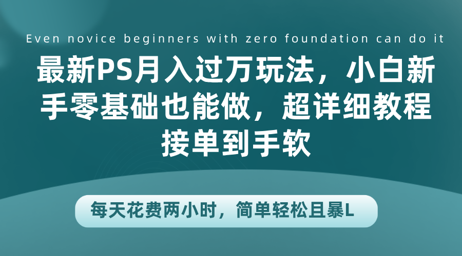 最新PS月入过万玩法，小白新手零基础也能做，超详细教程接单到手软，每天花费两小时，简单轻松且暴L-卧狐科技网