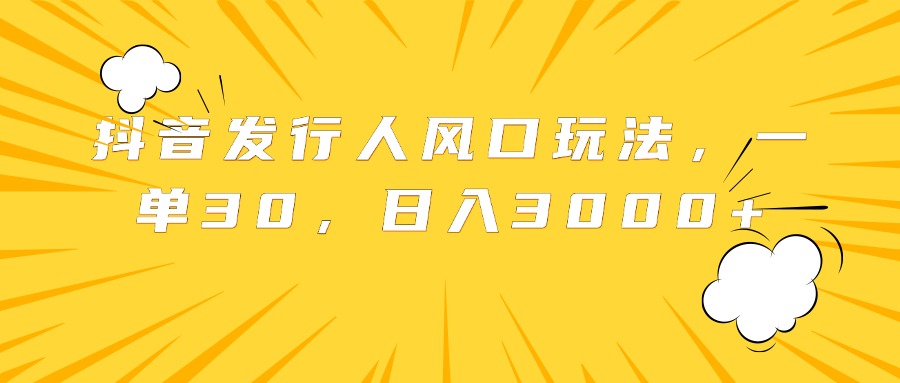 抖音发行人风口玩法，一单30，日入3000+-卧狐科技网