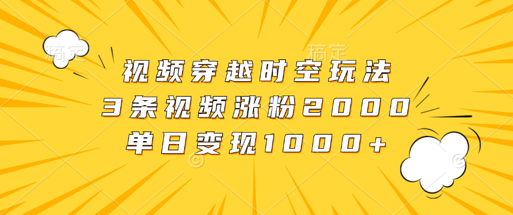 视频穿越时空玩法，3条视频涨粉2000，单日变现1000+-卧狐科技网