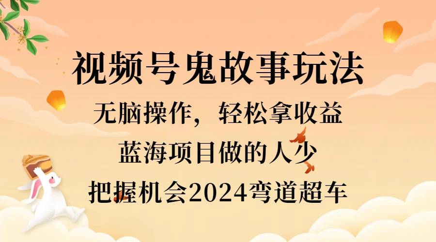 视频号冷门玩法，无脑操作，小白轻松上手拿收益，鬼故事流量爆火，轻松三位数，2024实现弯道超车-卧狐科技网