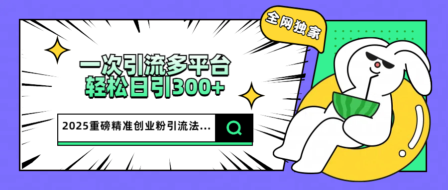 2025重磅全网独家引流法，一次多平台，轻松日引300+精准创业粉-卧狐科技网