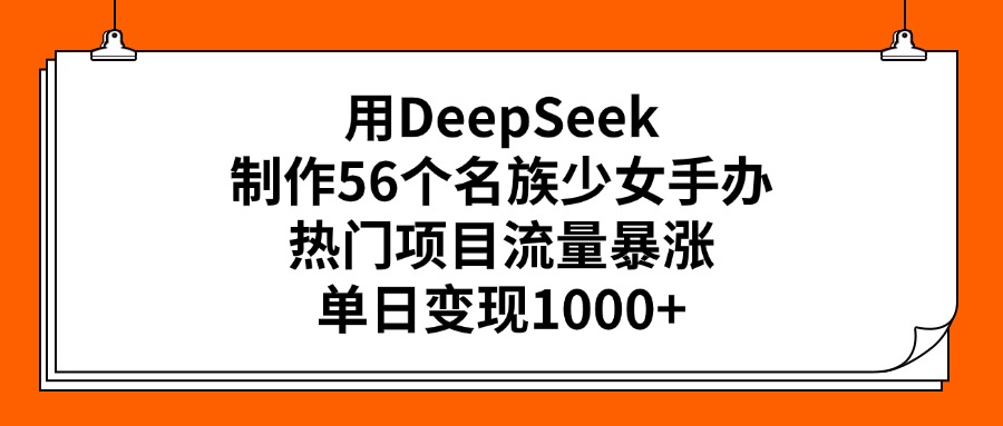 用DeepSeek制作56个名族少女手办，热门项目流量暴涨，单日变现1000+-卧狐科技网