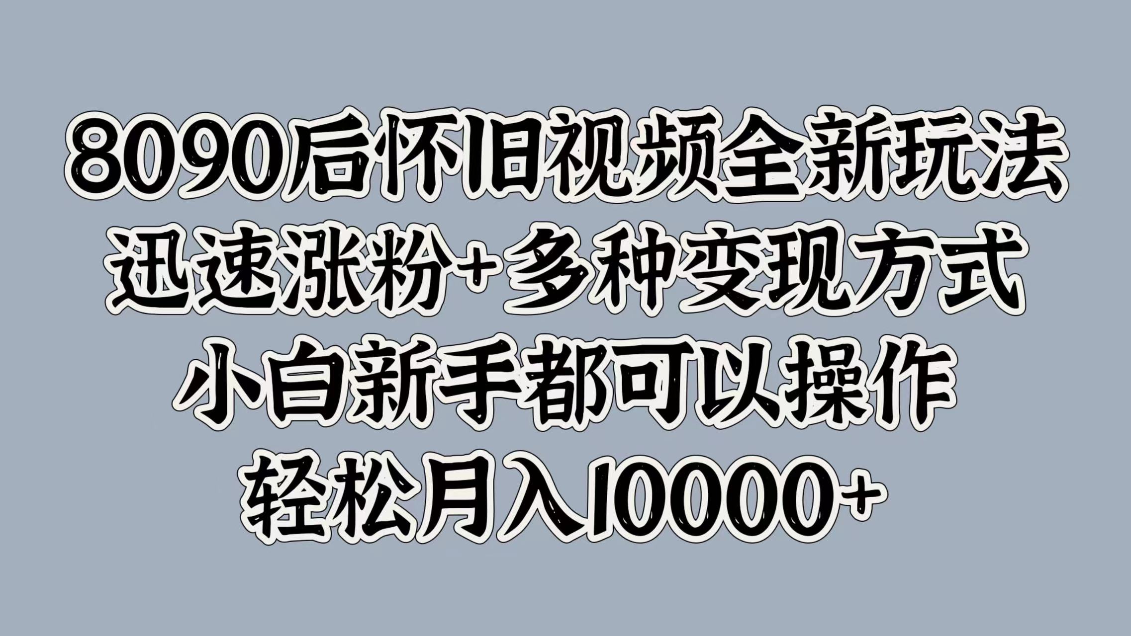 8090后怀旧视频全新玩法，迅速涨粉+多种变现方式，小白新手都可以操作，轻松月入10000+-卧狐科技网
